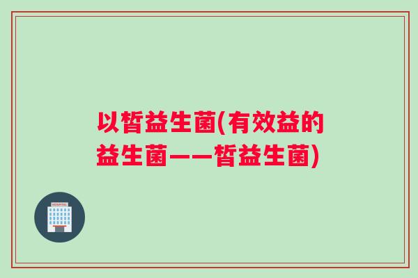 以皙益生菌(有效益的益生菌——皙益生菌)