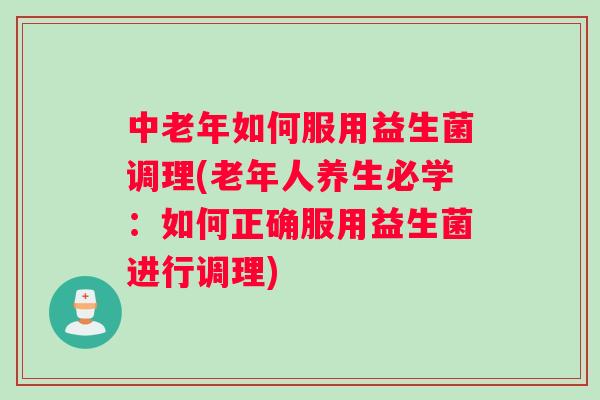 中老年如何服用益生菌调理(老年人养生必学：如何正确服用益生菌进行调理)