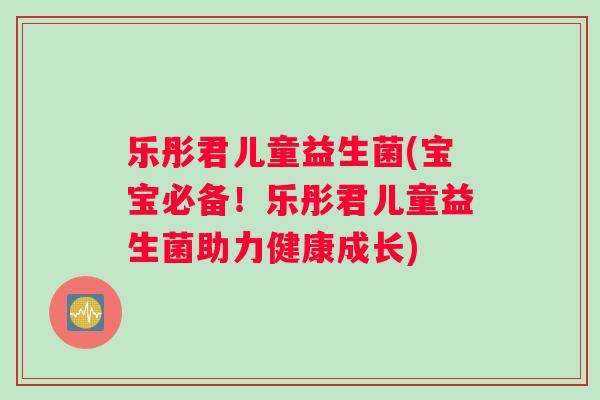 乐彤君儿童益生菌(宝宝必备！乐彤君儿童益生菌助力健康成长)