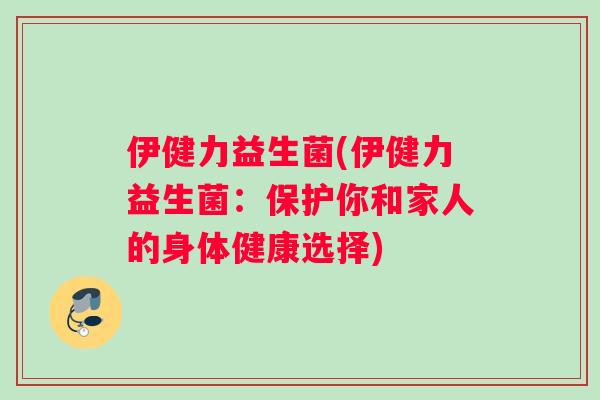 伊健力益生菌(伊健力益生菌:保护你和家人的身体健康选择) 伊健力益生菌(伊健力益生菌:保护你和家人的身体健康选择)
