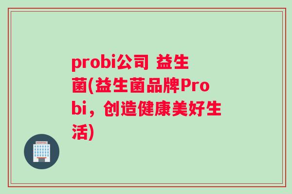 probi公司 益生菌(益生菌品牌Probi，创造健康美好生活)