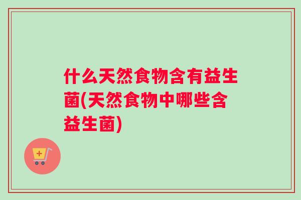 什么天然食物含有益生菌(天然食物中哪些含益生菌)