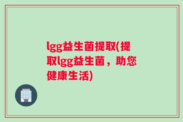 lgg益生菌提取(提取lgg益生菌，助您健康生活)
