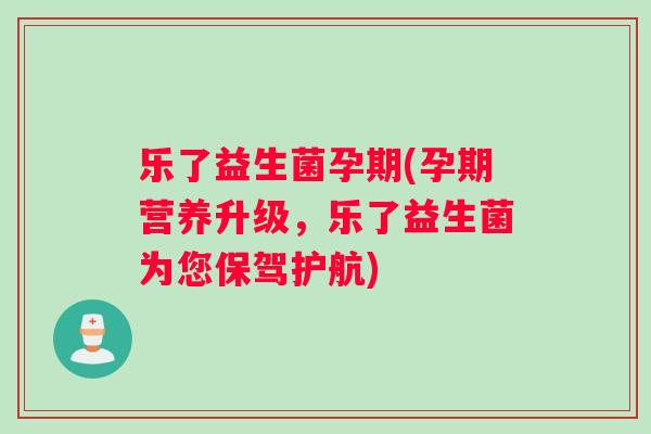 乐了益生菌孕期(孕期营养升级，乐了益生菌为您保驾护航)