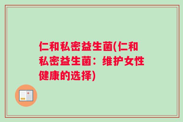 仁和私密益生菌(仁和私密益生菌:维护女性健康的选择) 仁和私密益生菌(仁和私密益生菌:维护女性健康的选择)