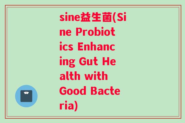 sine益生菌(Sine Probiotics Enhancing Gut Health with Good Bacteria)