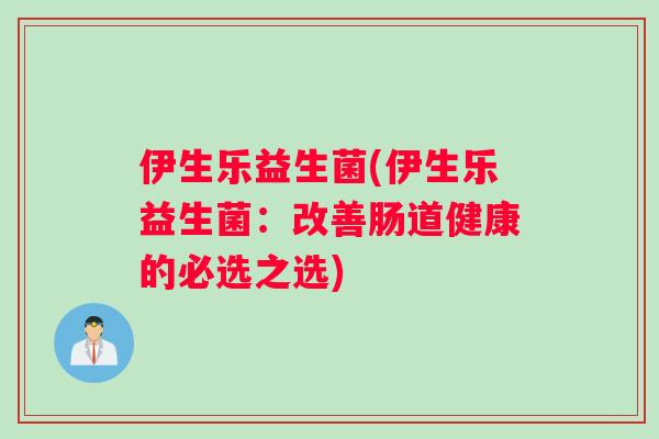 伊生乐益生菌(伊生乐益生菌：改善肠道健康的必选之选)