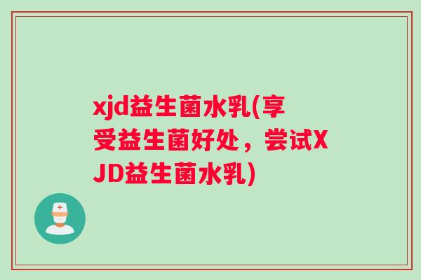 xjd益生菌水乳(享受益生菌好处，尝试XJD益生菌水乳)