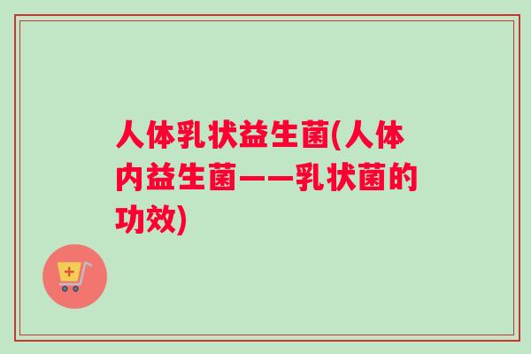 人体乳状益生菌(人体内益生菌——乳状菌的功效)