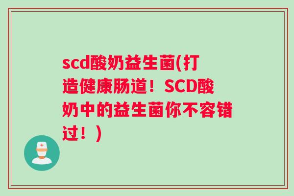 scd酸奶益生菌(打造健康肠道！SCD酸奶中的益生菌你不容错过！)