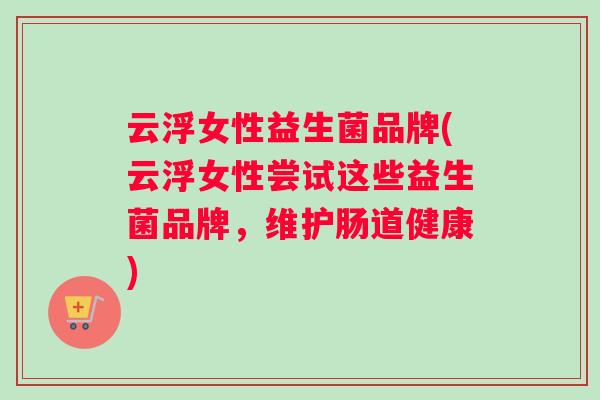 云浮女性益生菌品牌(云浮女性尝试这些益生菌品牌，维护肠道健康)