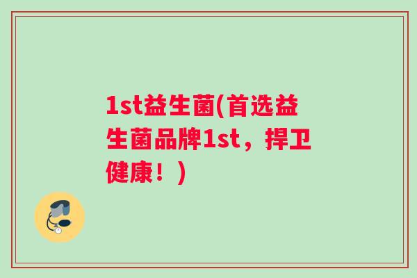 1st益生菌(首选益生菌品牌1st，捍卫健康！)