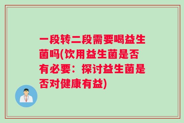 一段转二段需要喝益生菌吗(饮用益生菌是否有必要:探讨益生菌是否对健康有益) 一段转二段需要喝益生菌吗(饮用益生菌是否有必要:探讨益生菌是否对健康有益)