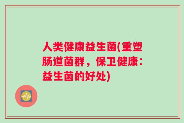 人类健康益生菌(重塑肠道菌群,保卫健康:益生菌的好处) 人类健康益生菌(重塑肠道菌群,保卫健康:益生菌的好处)