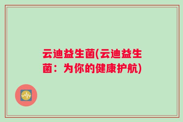 云迪益生菌(云迪益生菌：为你的健康护航)