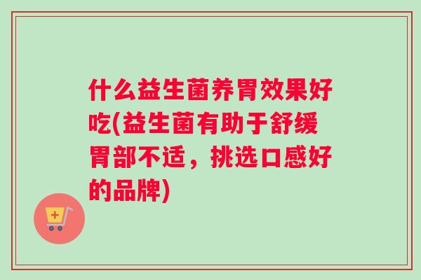 什么益生菌养胃效果好吃(益生菌有助于舒缓胃部不适，挑选口感好的品牌)