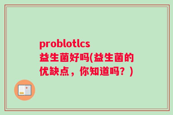 problotlcs益生菌好吗(益生菌的优缺点，你知道吗？)