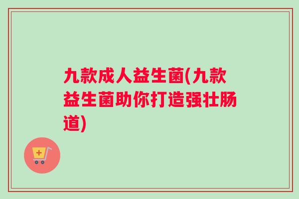 九款成人益生菌(九款益生菌助你打造强壮肠道)