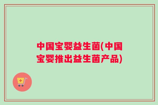 中国宝婴益生菌(中国宝婴推出益生菌产品) 中国宝婴益生菌(中国宝婴推出益生菌产品)