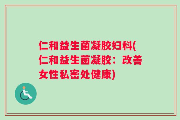 仁和益生菌凝胶妇科(仁和益生菌凝胶：改善女性私密处健康)