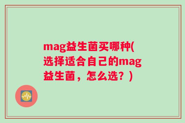 mag益生菌买哪种(选择适合自己的mag益生菌，怎么选？)