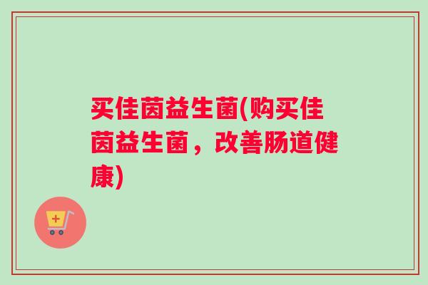 买佳茵益生菌(购买佳茵益生菌，改善肠道健康)