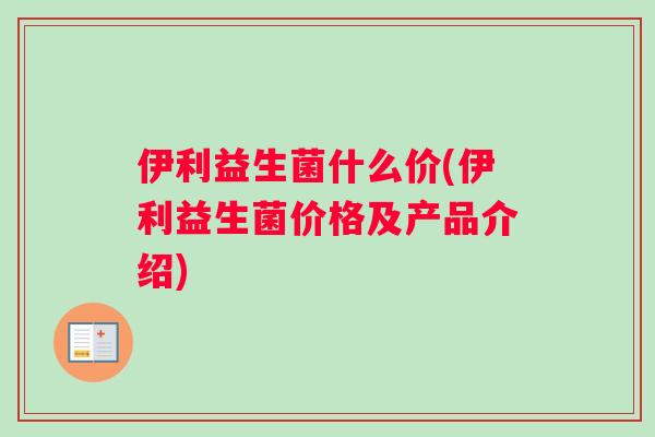 伊利益生菌什么价(伊利益生菌价格及产品介绍)
