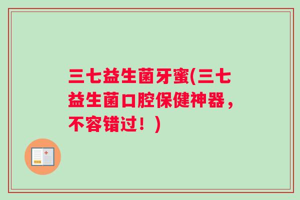 三七益生菌牙蜜(三七益生菌口腔保健神器，不容错过！)