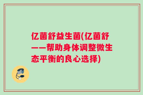 亿菌舒益生菌(亿菌舒——帮助身体调整微生态平衡的良心选择)