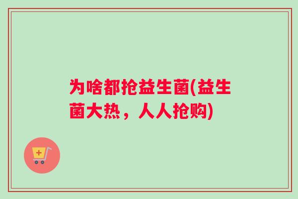 为啥都抢益生菌(益生菌大热，人人抢购)