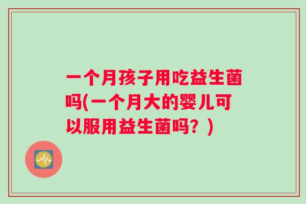 一个月孩子用吃益生菌吗(一个月大的婴儿可以服用益生菌吗？)