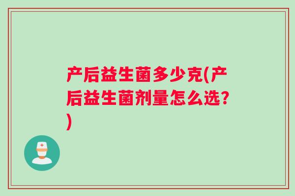 产后益生菌多少克(产后益生菌剂量怎么选？)