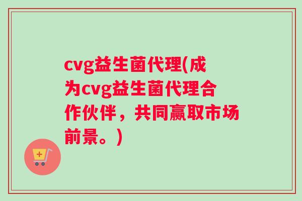 cvg益生菌代理(成为cvg益生菌代理合作伙伴，共同赢取市场前景。)