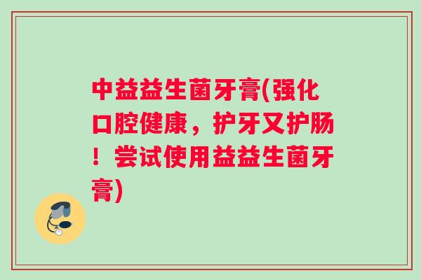 中益益生菌牙膏(强化口腔健康，护牙又护肠！尝试使用益益生菌牙膏)