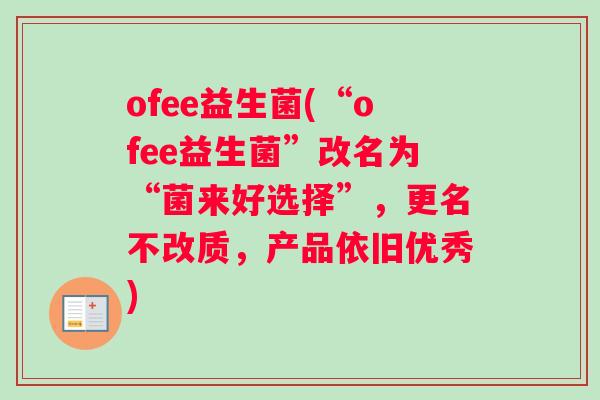 ofee益生菌(“ofee益生菌”改名为“菌来好选择”，更名不改质，产品依旧优秀)