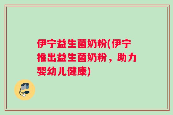 伊宁益生菌奶粉(伊宁推出益生菌奶粉,助力婴幼儿健康) 伊宁益生菌奶粉(伊宁推出益生菌奶粉,助力婴幼儿健康)