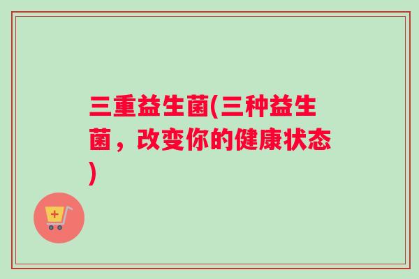 三重益生菌(三种益生菌，改变你的健康状态)