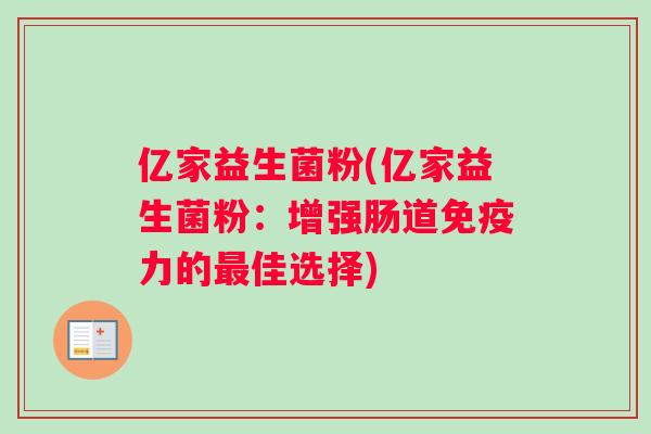 亿家益生菌粉(亿家益生菌粉：增强肠道免疫力的最佳选择)