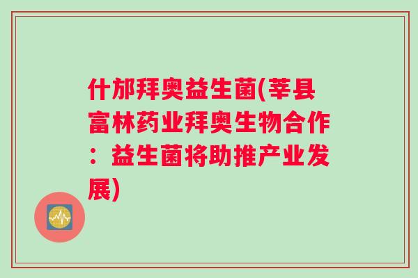 什邡拜奥益生菌(莘县富林药业拜奥生物合作：益生菌将助推产业发展)