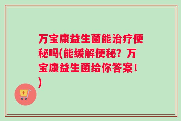 万宝康益生菌能治疗便秘吗(能缓解便秘？万宝康益生菌给你答案！)