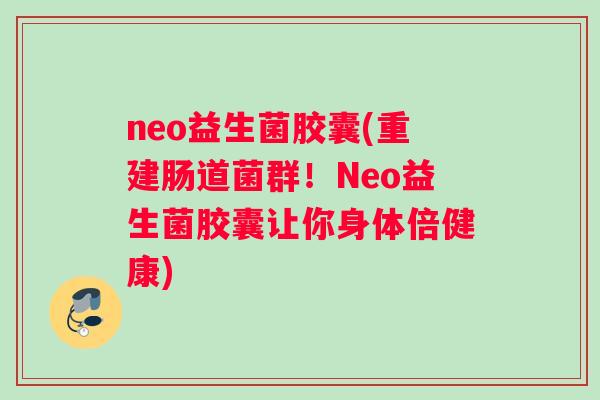 neo益生菌胶囊(重建肠道菌群！Neo益生菌胶囊让你身体倍健康)