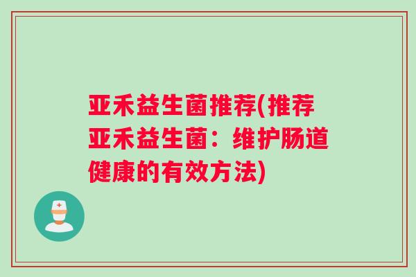 亚禾益生菌推荐(推荐亚禾益生菌：维护肠道健康的有效方法)