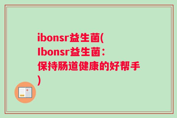 ibonsr益生菌(Ibonsr益生菌：保持肠道健康的好帮手)