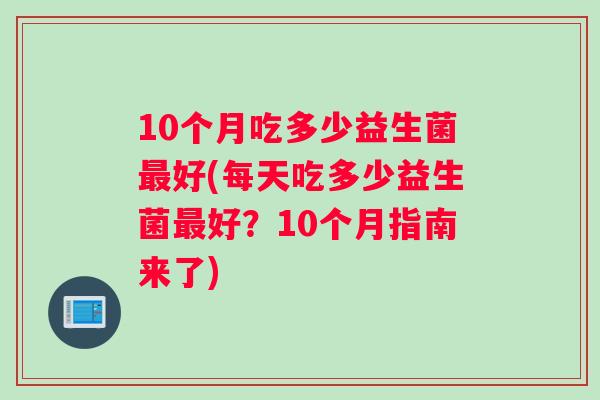 10个月吃多少益生菌好(每天吃多少益生菌好?10个月指南来了) 10个月吃多少益生菌好(每天吃多少益生菌好?10个月指南来了)