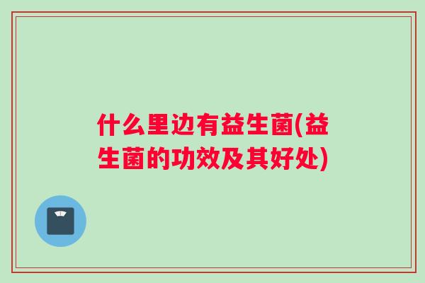 什么里边有益生菌(益生菌的功效及其好处)
