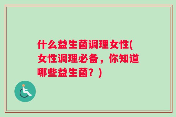 什么益生菌调理女性(女性调理必备，你知道哪些益生菌？)