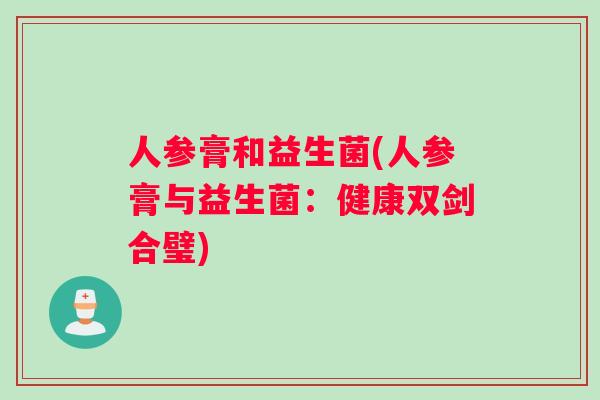人参膏和益生菌(人参膏与益生菌:健康双剑合璧) 人参膏和益生菌(人参膏与益生菌:健康双剑合璧)