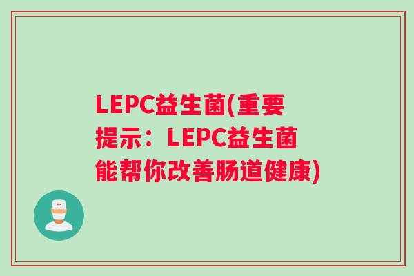LEPC益生菌(重要提示：LEPC益生菌能帮你改善肠道健康)
