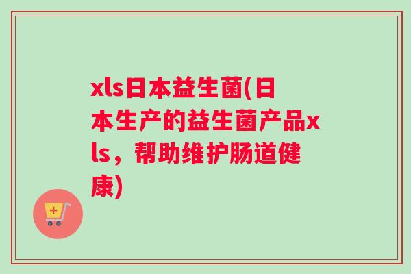 xls日本益生菌(日本生产的益生菌产品xls，帮助维护肠道健康)