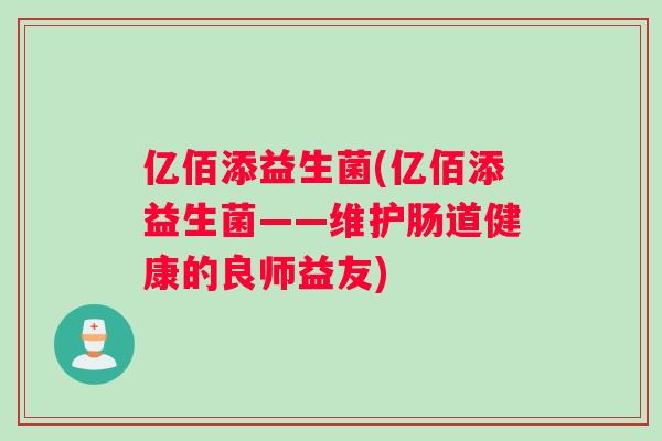 亿佰添益生菌(亿佰添益生菌——维护肠道健康的良师益友)
